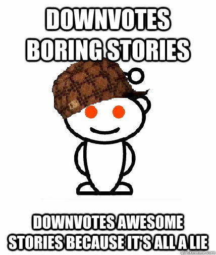 Downvotes boring stories downvotes awesome stories because it's all a lie  Scumbag Redditor