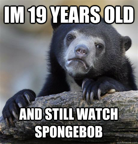 IM 19 YEARS OLD AND STILL WATCH SPONGEBOB  Confession Bear
