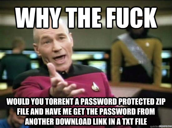 Why the fuck would you torrent a password protected zip file and have me get the password from another download link in a txt file  Annoyed Picard HD
