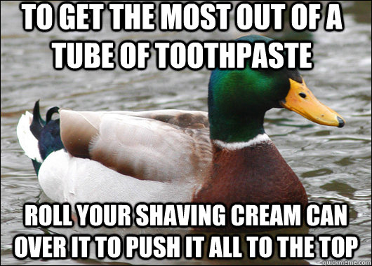 to get the most out of a tube of toothpaste roll your shaving cream can over it to push it all to the top  Actual Advice Mallard