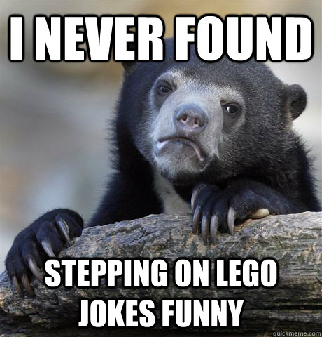 I never found  stepping on lego jokes funny - I never found  stepping on lego jokes funny  Confession Bear