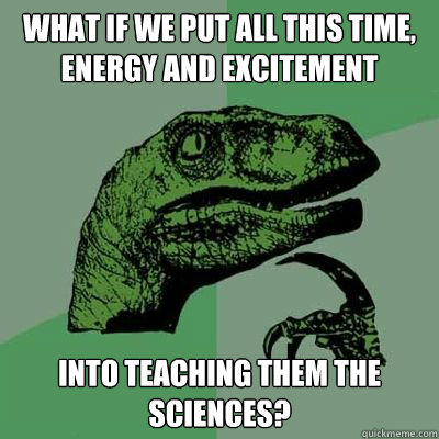 What if we put all this time, energy and excitement Into teaching them the sciences?  Catdog Philosoraptor