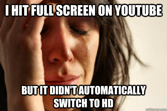 i hit full screen on youtube but it didn't automatically switch to hd  First World Problems