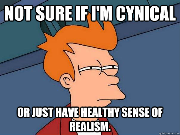 Not sure if I'm cynical or just have healthy sense of realism.  Futurama Fry