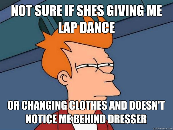 not sure if shes giving me lap dance Or changing clothes and doesn't notice me behind dresser  Futurama Fry