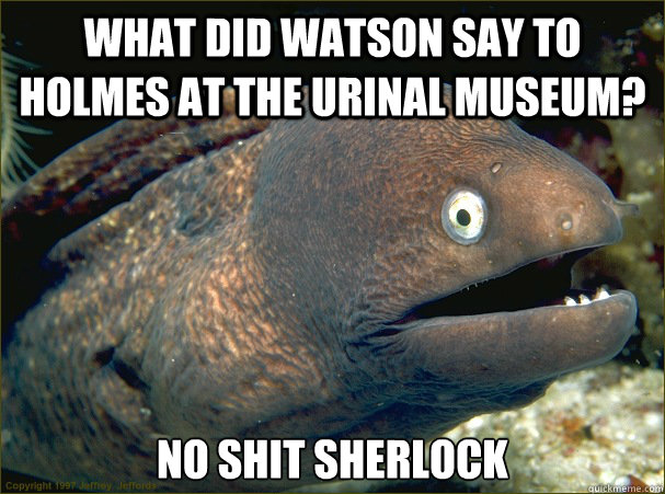 What did Watson say to Holmes at the Urinal Museum? No Shit Sherlock  Bad Joke Eel