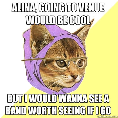 alina, going to venue would be cool  but I would wanna see a band worth seeing if I go  Hipster Kitty