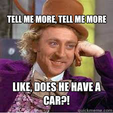 LIKE, DOES HE HAVE A CAR?! TELL ME MORE, TELL ME MORE  