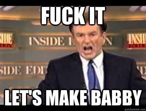 Fuck it Let's make babby - Fuck it Let's make babby  Bill OReilly Fuck It