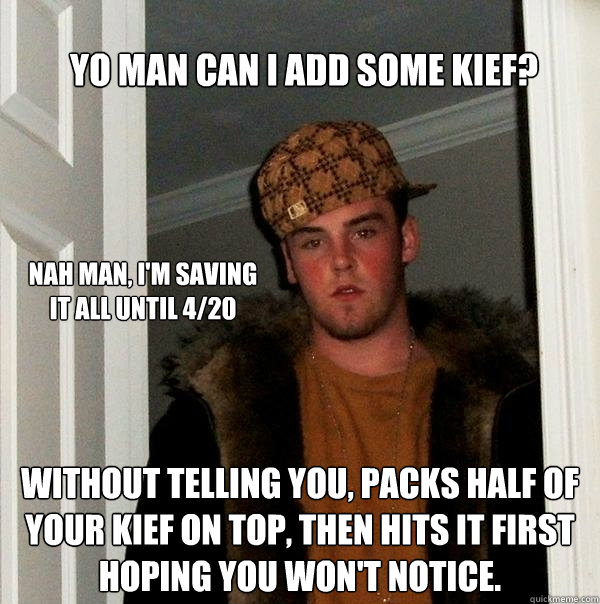 Yo man can I add some kief? Without telling you, packs half of your kief on top, then hits it first hoping you won't notice. Nah man, I'm saving it all until 4/20  Scumbag Steve