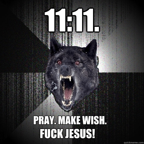 11:11. PRAY. MAKE WISH. FUCK JESUS!  Insanity Wolf