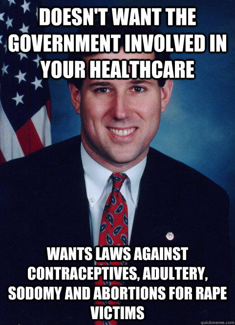 Doesn't want the government involved in your healthcare Wants laws against contraceptives, adultery, sodomy and abortions for rape victims  Scumbag Santorum