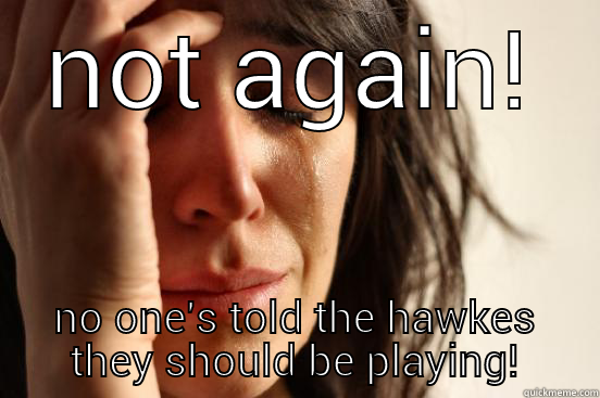 NOT AGAIN! NO ONE'S TOLD THE HAWKES THEY SHOULD BE PLAYING! First World Problems