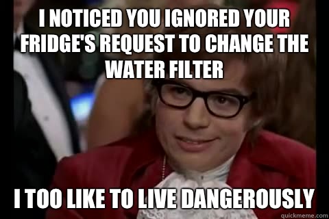 I noticed you ignored your fridge's request to change the water filter i too like to live dangerously  Dangerously - Austin Powers
