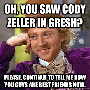 Oh, you saw Cody Zeller in Gresh? Please, continue to tell me how you guys are best friends now.  - Oh, you saw Cody Zeller in Gresh? Please, continue to tell me how you guys are best friends now.   Condescending Wonka