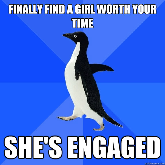 Finally find a girl worth your time She's engaged   Socially Awkward Penguin