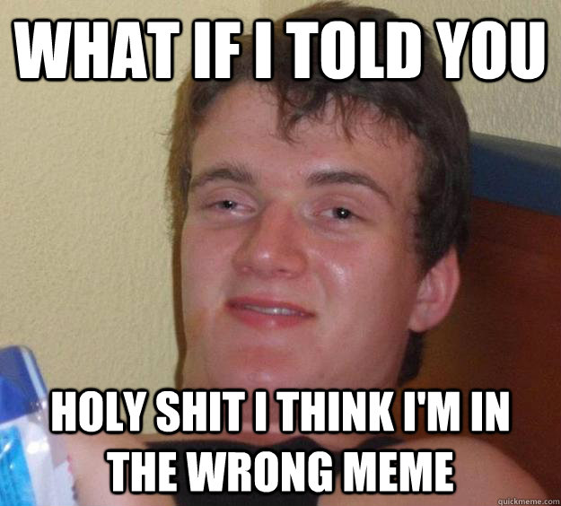 what if i told you holy shit i think i'm in the wrong meme  10 Guy