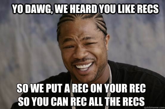 Yo Dawg, we heard you like recs so we put a rec on your rec
so you can rec all the recs  YO DAWG