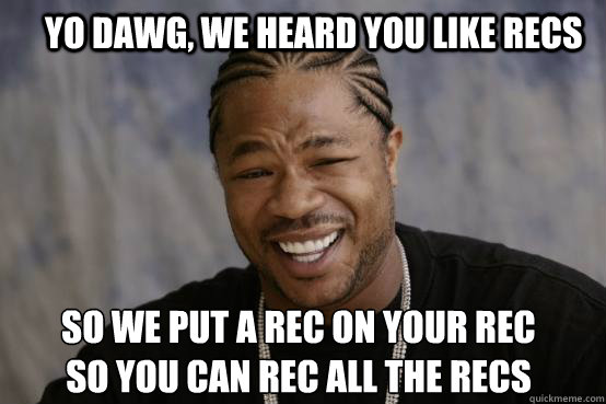 Yo Dawg, we heard you like recs so we put a rec on your rec
so you can rec all the recs - Yo Dawg, we heard you like recs so we put a rec on your rec
so you can rec all the recs  YO DAWG