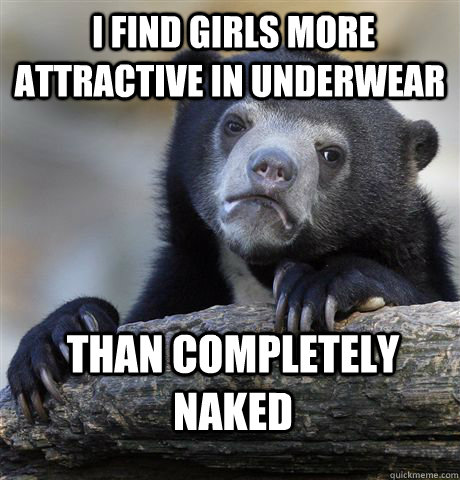  I find girls more attractive in underwear  than completely naked -  I find girls more attractive in underwear  than completely naked  Confession Bear
