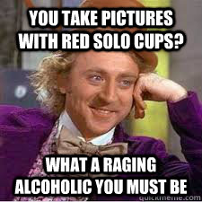 You take pictures with red solo cups? What a raging alcoholic you must be - You take pictures with red solo cups? What a raging alcoholic you must be  WILLY WONKA SARCASM
