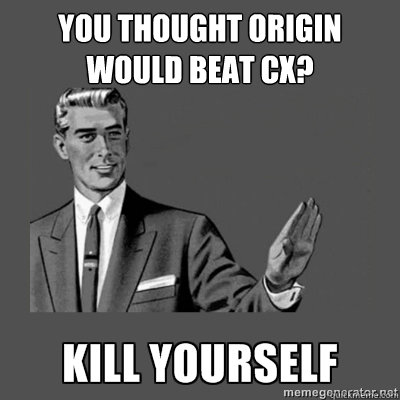 You thought Origin would beat Cx? Kill yourself  kill yourself