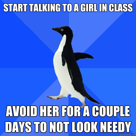 Start talking to a girl in class avoid her for a couple days to not look needy  Socially Awkward Penguin