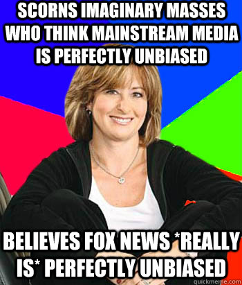 Scorns imaginary masses who think mainstream media is perfectly unbiased Believes Fox News *really is* perfectly unbiased  Sheltering Suburban Mom