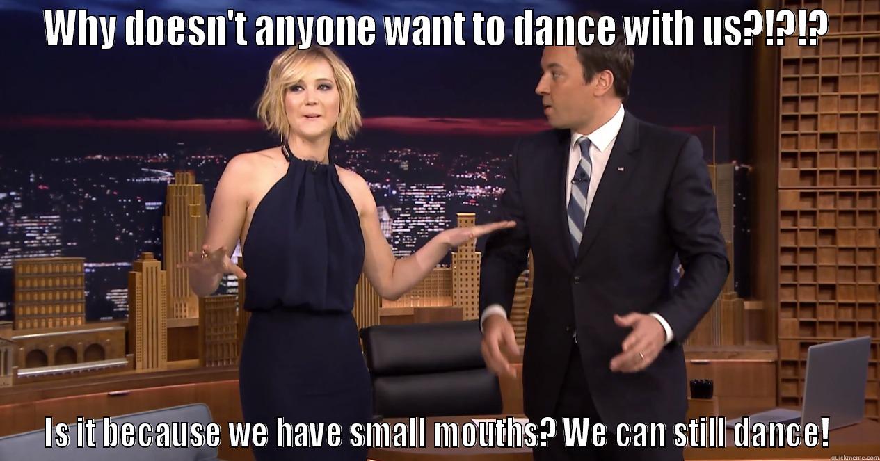 WHY DOESN'T ANYONE WANT TO DANCE WITH US?!?!? IS IT BECAUSE WE HAVE SMALL MOUTHS? WE CAN STILL DANCE! Misc