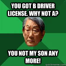 You got b driver license. Why not A? You not my son any more!  