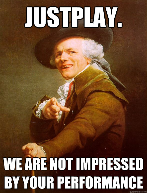 Justplay.
 we are not impressed by your performance  Joseph Ducreux