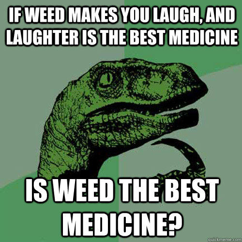 If weed makes you laugh, and laughter is the best medicine Is weed the best medicine? - If weed makes you laugh, and laughter is the best medicine Is weed the best medicine?  Philosoraptor