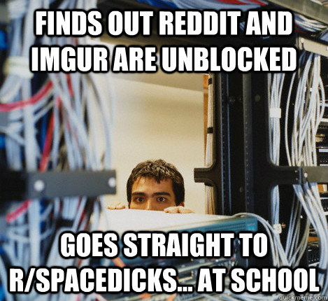 finds out reddit and imgur are unblocked goes straight to r/spacedicks... at school  Good Guy IT Guy