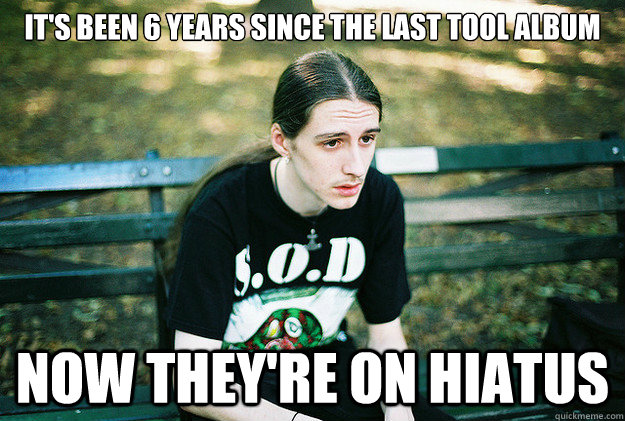It's been 6 years since the last Tool album now they're on hiatus  First World Metal Problems