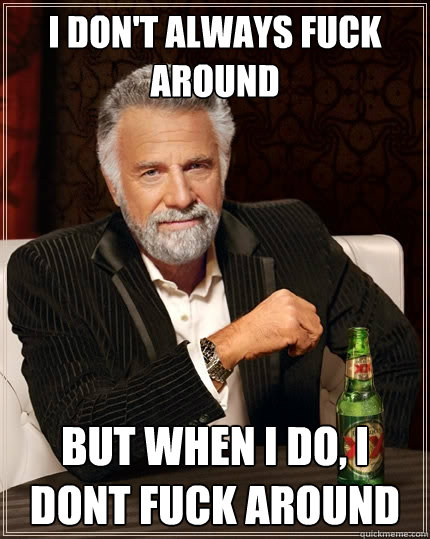 I DON'T ALWAYS FUCK AROUND But when I do, I DONT FUCK AROUND  The Most Interesting Man In The World