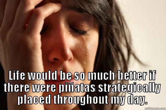 LIFE WOULD BE SO MUCH BETTER IF THERE WERE PIÑATAS STRATEGICALLY PLACED THROUGHOUT MY DAY. First World Problems