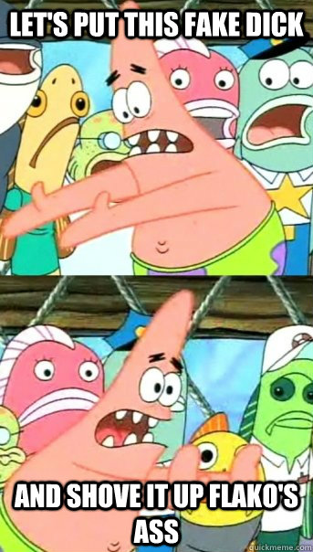 Let's Put This Fake Dick and Shove It Up Flako's Ass  Push it somewhere else Patrick