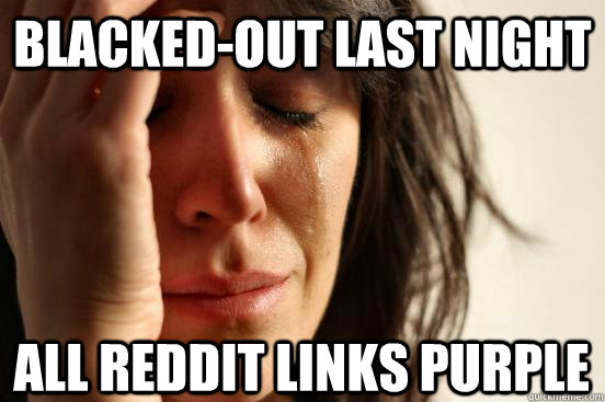 Blacked-out last night All Reddit links Purple  First World Problems