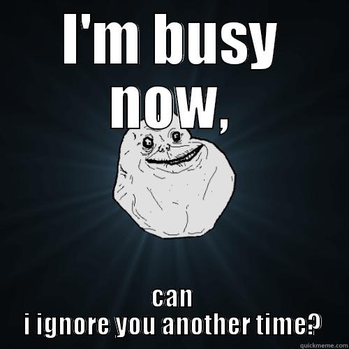 I'M BUSY NOW, CAN I IGNORE YOU ANOTHER TIME? Forever Alone