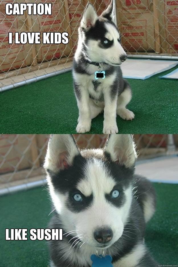I love kids like sushi Caption 3 goes here  Insanity puppy