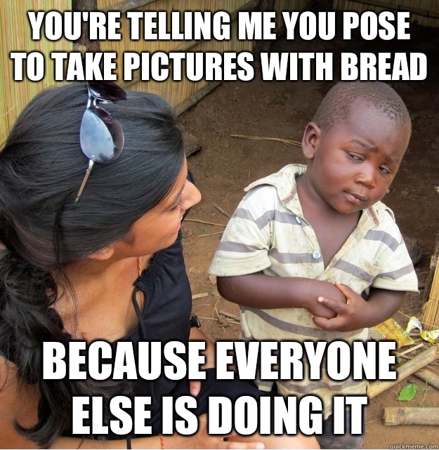 You're telling me you pose to take pictures with bread because everyone else is doing it  Skeptical Third World Kid
