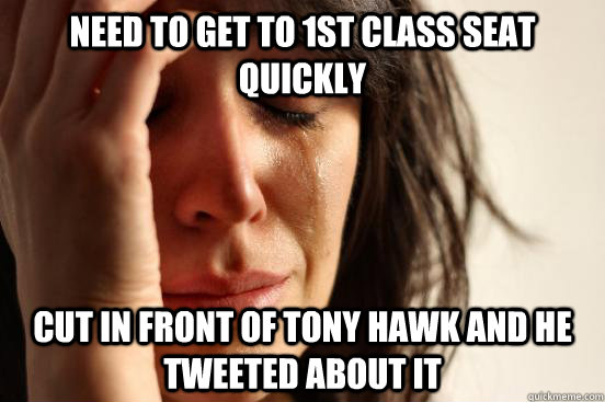 Need to get to 1st class seat quickly cut in front of tony hawk and he tweeted about it  First World Problems