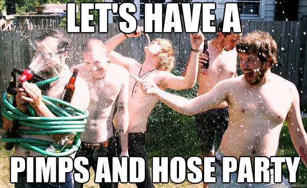 let's have a pimps and hose party  The guys that know how to party
