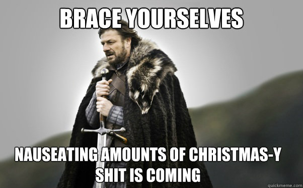 BRACE YOURSELVES Nauseating amounts of Christmas-y shit is coming - BRACE YOURSELVES Nauseating amounts of Christmas-y shit is coming  Ned Stark