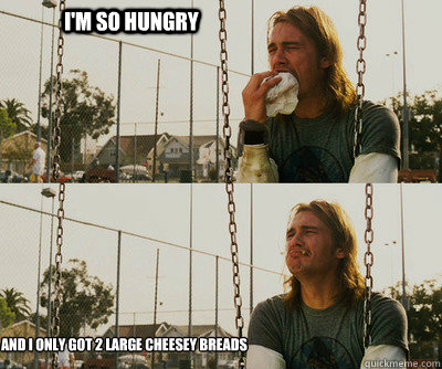 I'm so hungry And I only got 2 large cheesey breads  First World Stoner Problems