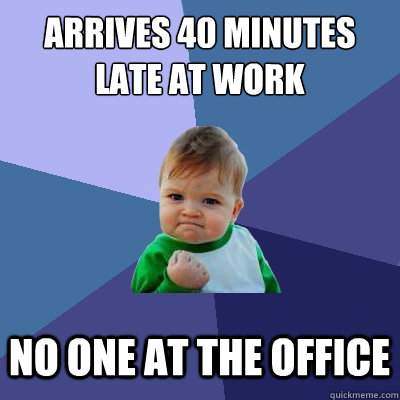 arrives 40 minutes late at work no one at the office  Success Kid