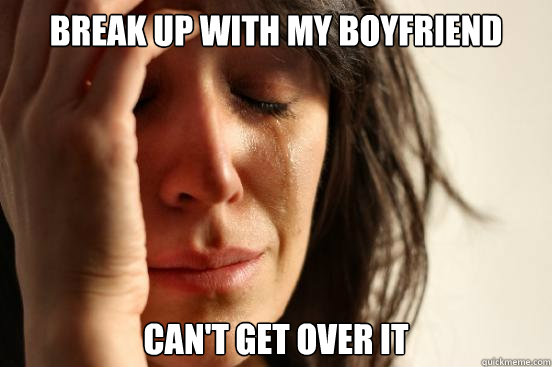 break up with my boyfriend Can't get over it  First World Problems