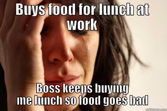 BUYS FOOD FOR LUNCH AT WORK BOSS KEEPS BUYING ME LUNCH SO FOOD GOES BAD First World Problems