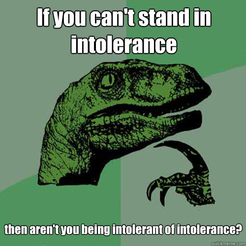 If you can't stand in intolerance then aren't you being intolerant of intolerance?  Philosoraptor