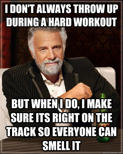 I don't always throw up during a hard workout but when i do, i make sure its right on the track so everyone can smell it  The Most Interesting Man In The World